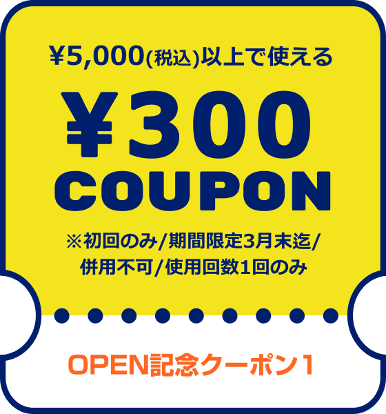OPEN記念クーポン1　¥5,000(税込)以上で使える¥300COUPON　※初回のみ/期間限定3月末迄/併用不可/使用回数1回のみ