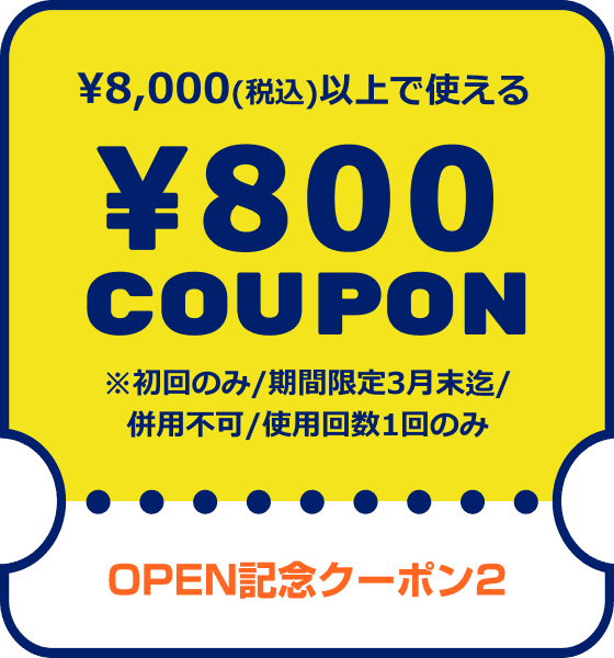 OPEN記念クーポン2 ¥8,000(税込)以上で使える¥800COUPON ※初回のみ/期間限定3月末迄/併用不可/使用回数1回のみ